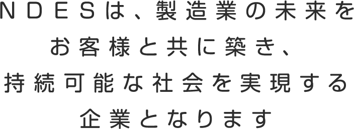 ＮＤＥＳは、製造業の未来をお客様と共に築き、持続可能な社会を実現する企業となります